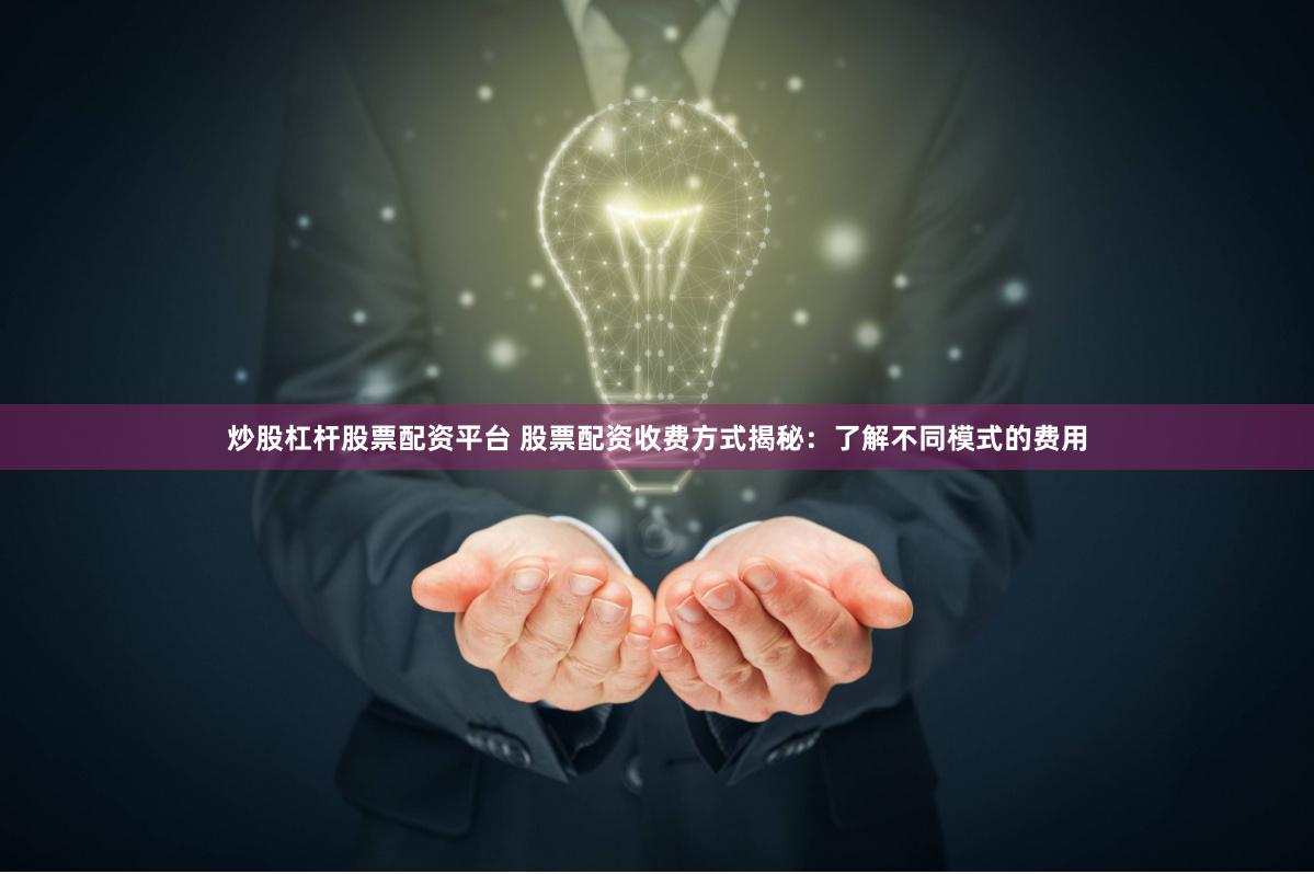炒股杠杆股票配资平台 股票配资收费方式揭秘：了解不同模式的费用