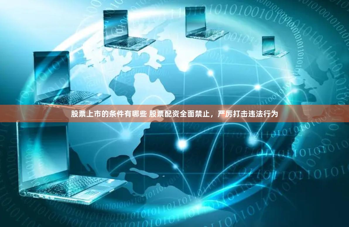 股票上市的条件有哪些 股票配资全面禁止，严厉打击违法行为