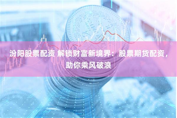 汾阳股票配资 解锁财富新境界：股票期货配资，助你乘风破浪