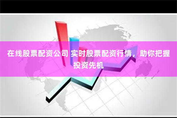 在线股票配资公司 实时股票配资行情，助你把握投资先机