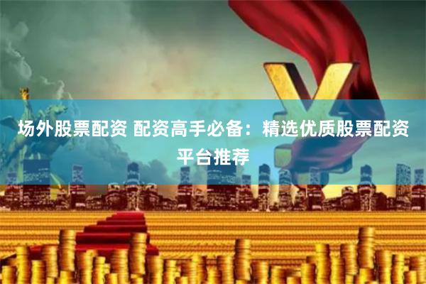 场外股票配资 配资高手必备：精选优质股票配资平台推荐