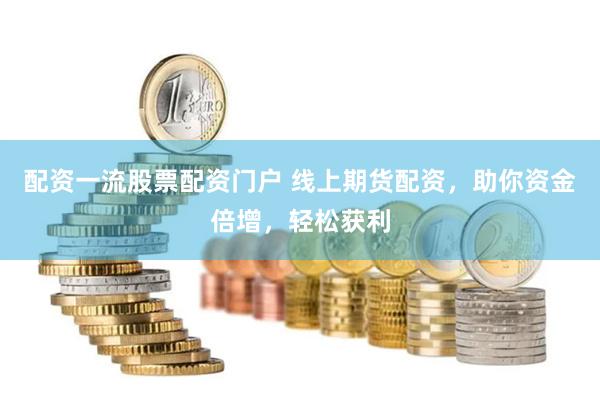 配资一流股票配资门户 线上期货配资，助你资金倍增，轻松获利