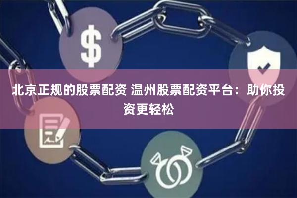 北京正规的股票配资 温州股票配资平台：助你投资更轻松