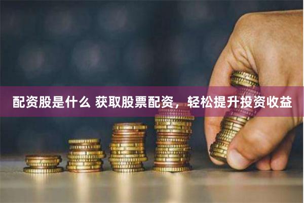 配资股是什么 获取股票配资，轻松提升投资收益
