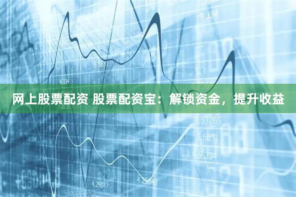 网上股票配资 股票配资宝：解锁资金，提升收益