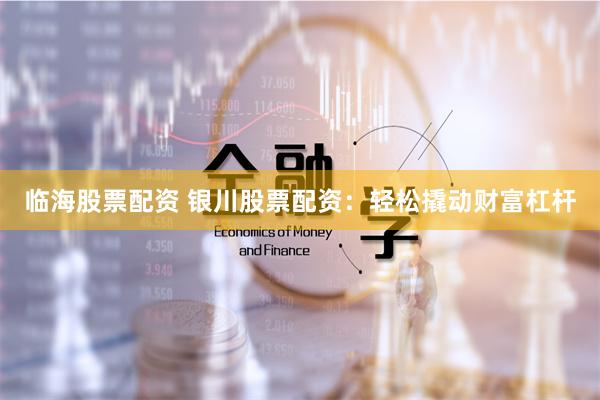临海股票配资 银川股票配资：轻松撬动财富杠杆