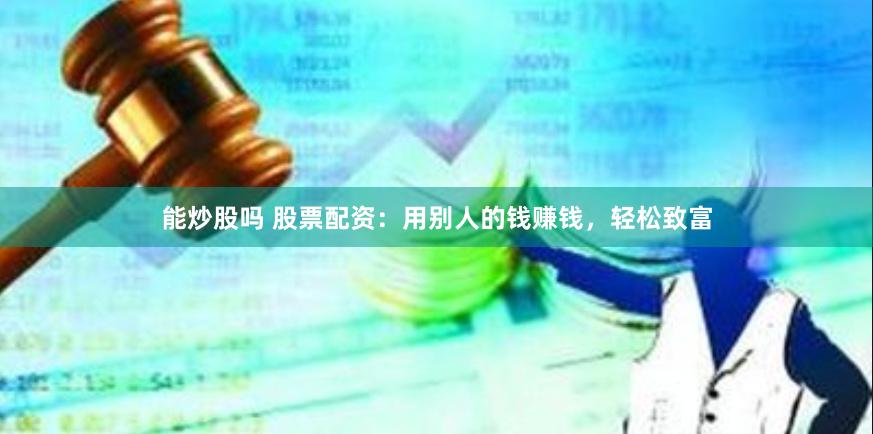 能炒股吗 股票配资：用别人的钱赚钱，轻松致富