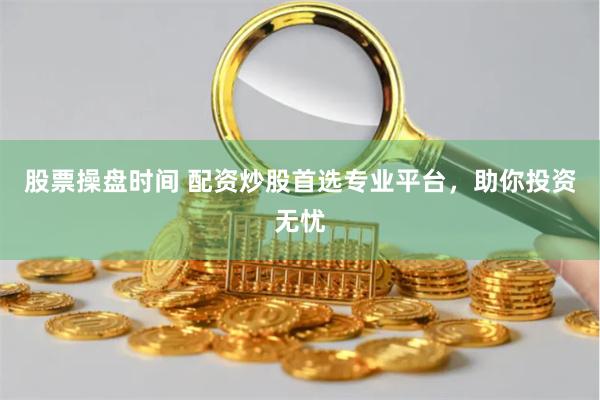 股票操盘时间 配资炒股首选专业平台，助你投资无忧