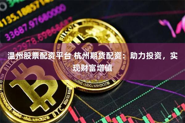 温州股票配资平台 杭州期货配资：助力投资，实现财富增值