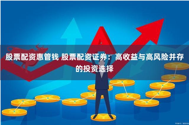 股票配资惠管钱 股票配资证券：高收益与高风险并存的投资选择