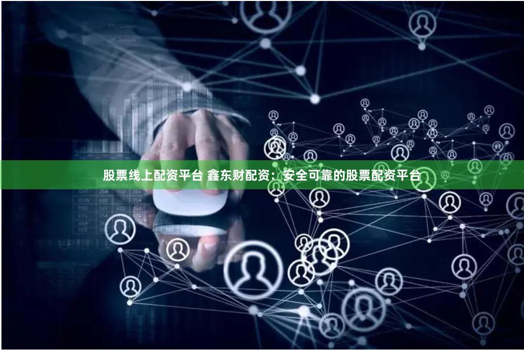 股票线上配资平台 鑫东财配资：安全可靠的股票配资平台