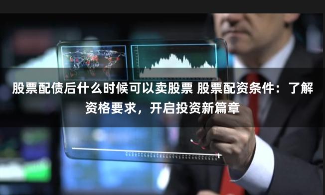 股票配债后什么时候可以卖股票 股票配资条件：了解资格要求，开启投资新篇章