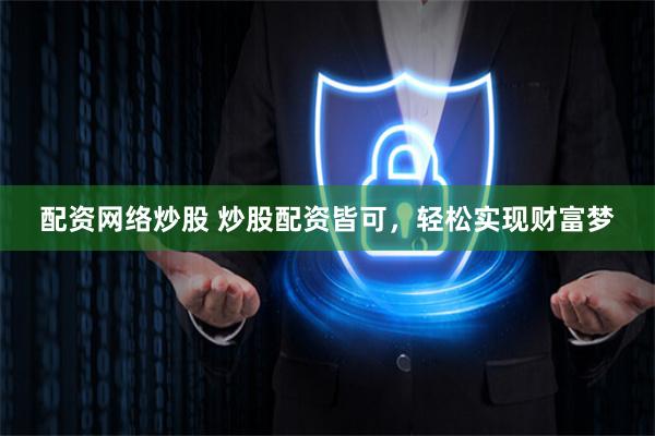 配资网络炒股 炒股配资皆可，轻松实现财富梦