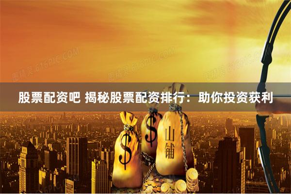 股票配资吧 揭秘股票配资排行：助你投资获利