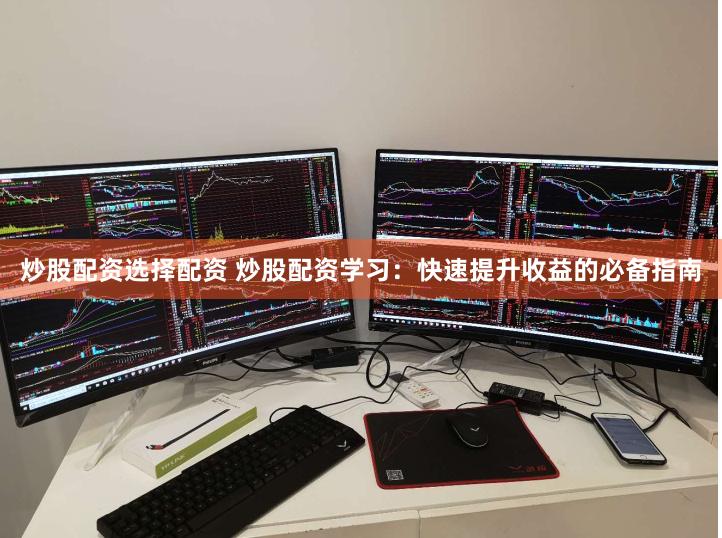 炒股配资选择配资 炒股配资学习：快速提升收益的必备指南