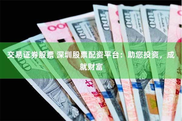交易证券股票 深圳股票配资平台：助您投资，成就财富