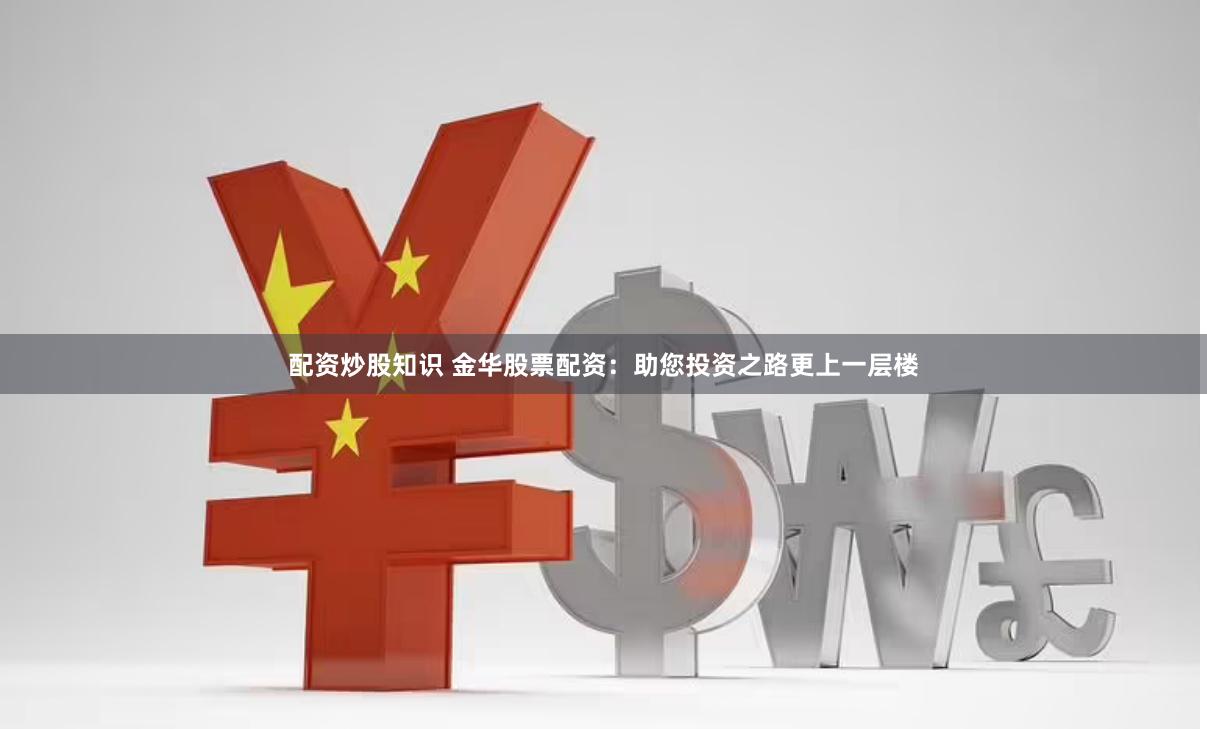 配资炒股知识 金华股票配资：助您投资之路更上一层楼