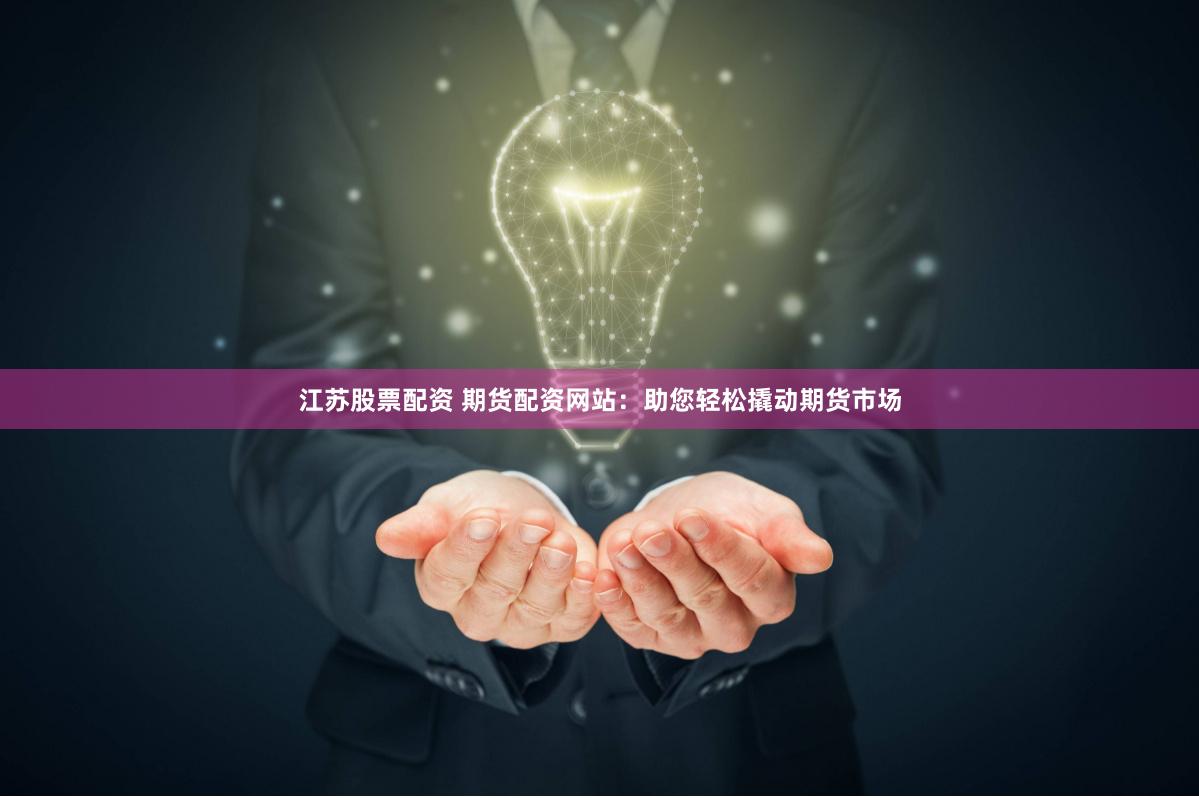 江苏股票配资 期货配资网站：助您轻松撬动期货市场