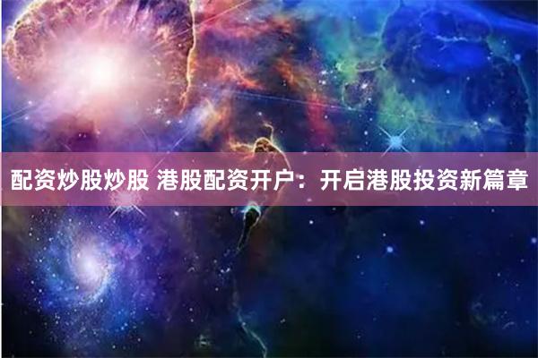 配资炒股炒股 港股配资开户：开启港股投资新篇章