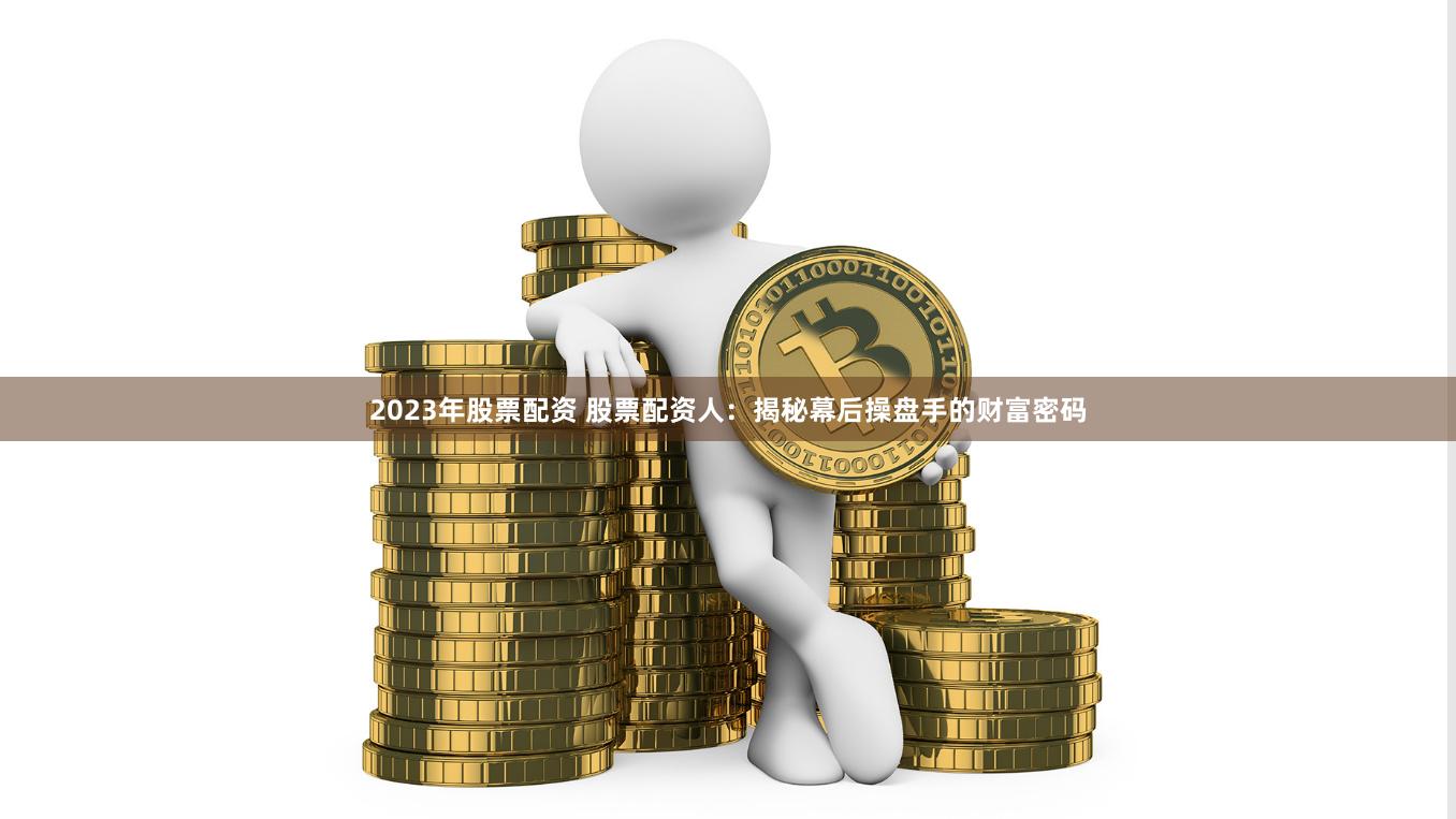 2023年股票配资 股票配资人：揭秘幕后操盘手的财富密码