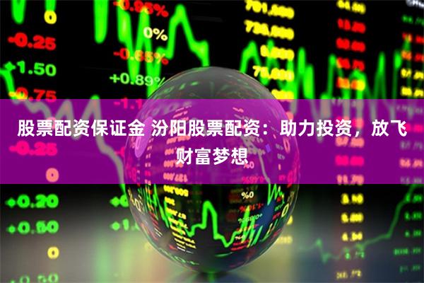 股票配资保证金 汾阳股票配资：助力投资，放飞财富梦想