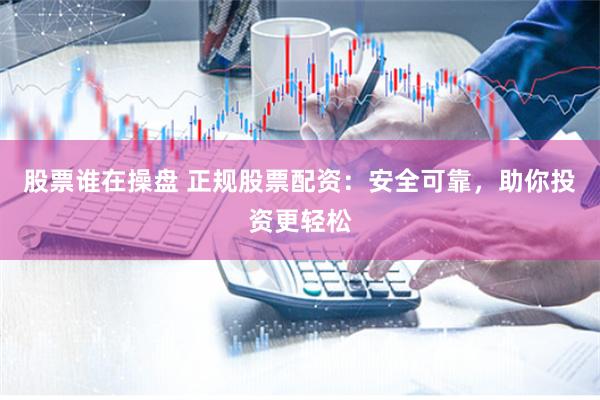 股票谁在操盘 正规股票配资：安全可靠，助你投资更轻松