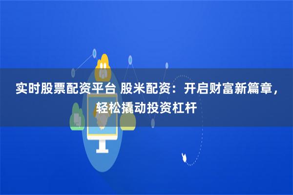 实时股票配资平台 股米配资：开启财富新篇章，轻松撬动投资杠杆
