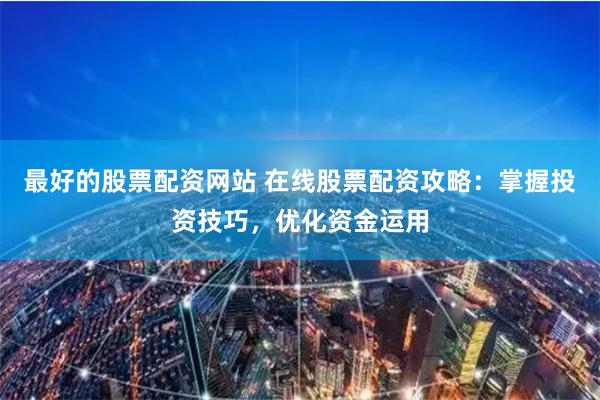 最好的股票配资网站 在线股票配资攻略:掌握投资技巧,优化资金运用