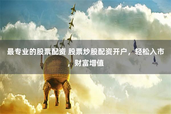 最专业的股票配资 股票炒股配资开户，轻松入市，财富增值