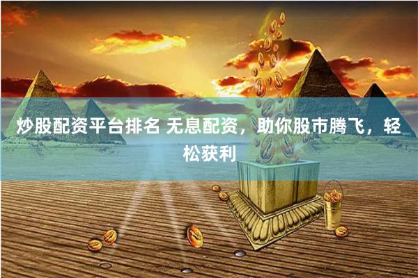 炒股配资平台排名 无息配资，助你股市腾飞，轻松获利