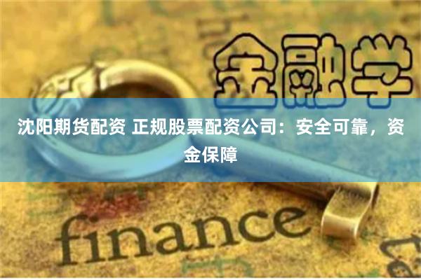 沈阳期货配资 正规股票配资公司：安全可靠，资金保障