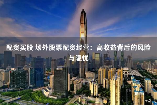 配资买股 场外股票配资经营：高收益背后的风险与隐忧
