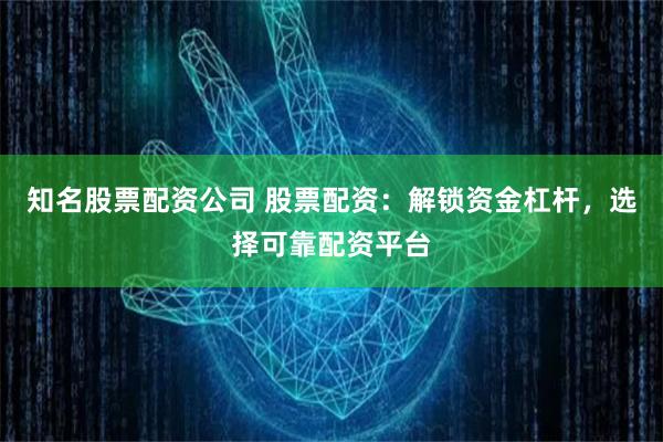 知名股票配资公司 股票配资：解锁资金杠杆，选择可靠配资平台