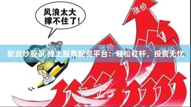 配资炒股识 线上股票配资平台:轻松杠杆,投资无忧