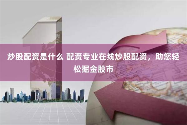 炒股配资是什么 配资专业在线炒股配资,助您轻松掘金股市