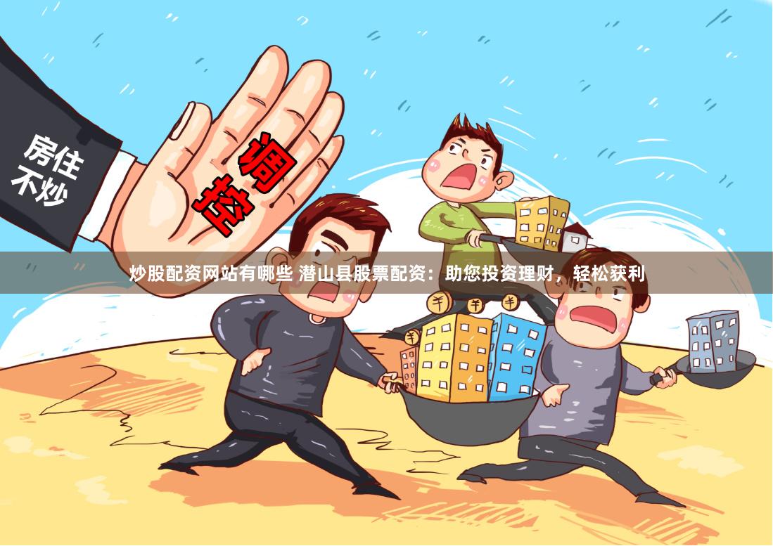 炒股配资网站有哪些 潜山县股票配资:助您投资理财,轻松获利