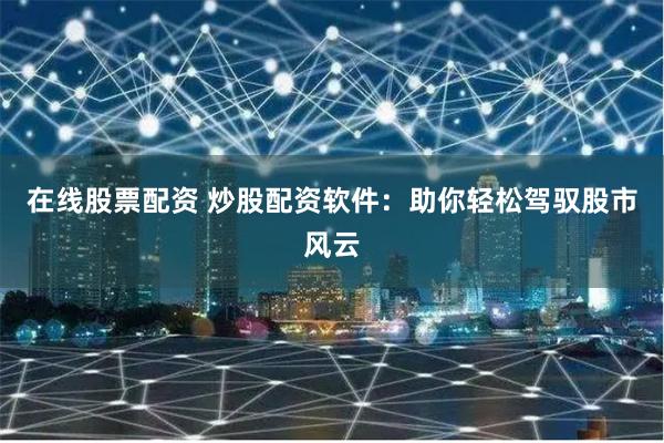 在线股票配资 炒股配资软件:助你轻松驾驭股市风云
