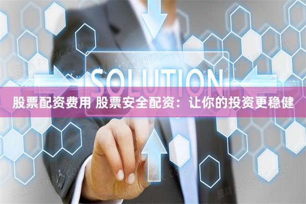 股票配资费用 股票安全配资:让你的投资更稳健