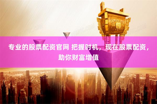 专业的股票配资官网 把握时机，现在股票配资，助你财富增值