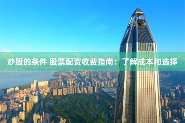 炒股的条件 股票配资收费指南：了解成本和选择