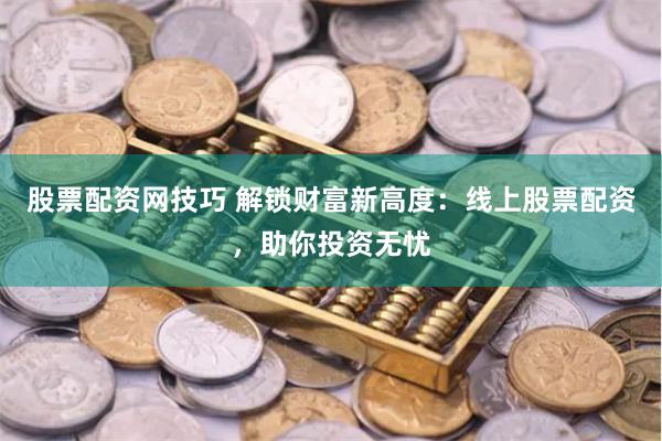 股票配资网技巧 解锁财富新高度：线上股票配资，助你投资无忧