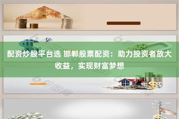 配资炒股平台选 邯郸股票配资:助力投资者放大收益,实现财富梦想
