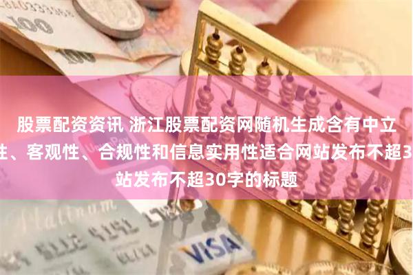 股票配资资讯 浙江股票配资网随机生成含有中立性、权威性、客观性、合规性和信息实用性适合网站发布不超30字的标题