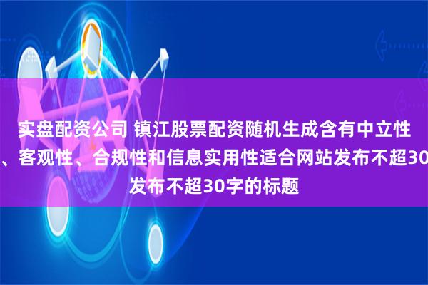 实盘配资公司 镇江股票配资随机生成含有中立性、权威性、客观性、合规性和信息实用性适合网站发布不超30字的标题