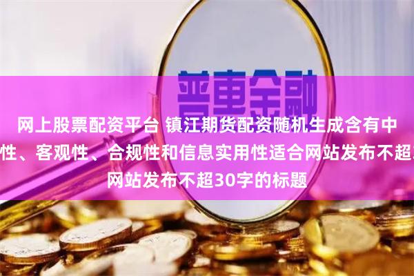 网上股票配资平台 镇江期货配资随机生成含有中立性、权威性、客观性、合规性和信息实用性适合网站发布不超30字的标题