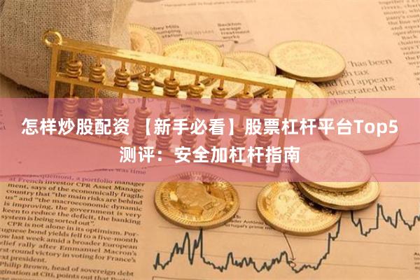 怎样炒股配资 【新手必看】股票杠杆平台Top5测评：安全加杠杆指南