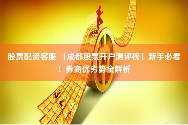 股票配资客服 【成都股票开户测评榜】新手必看！券商优劣势全解析