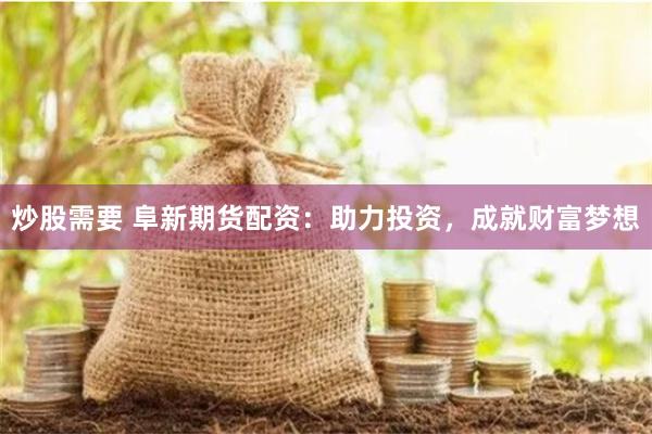 炒股需要 阜新期货配资:助力投资,成就财富梦想