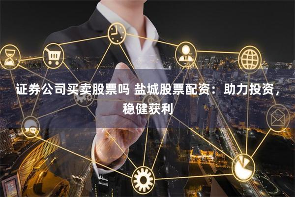 证券公司买卖股票吗 盐城股票配资：助力投资，稳健获利