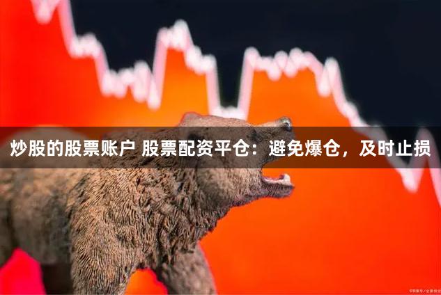 炒股的股票账户 股票配资平仓：避免爆仓，及时止损